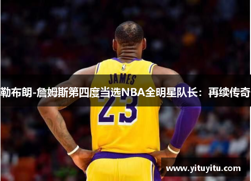 勒布朗-詹姆斯第四度当选NBA全明星队长：再续传奇